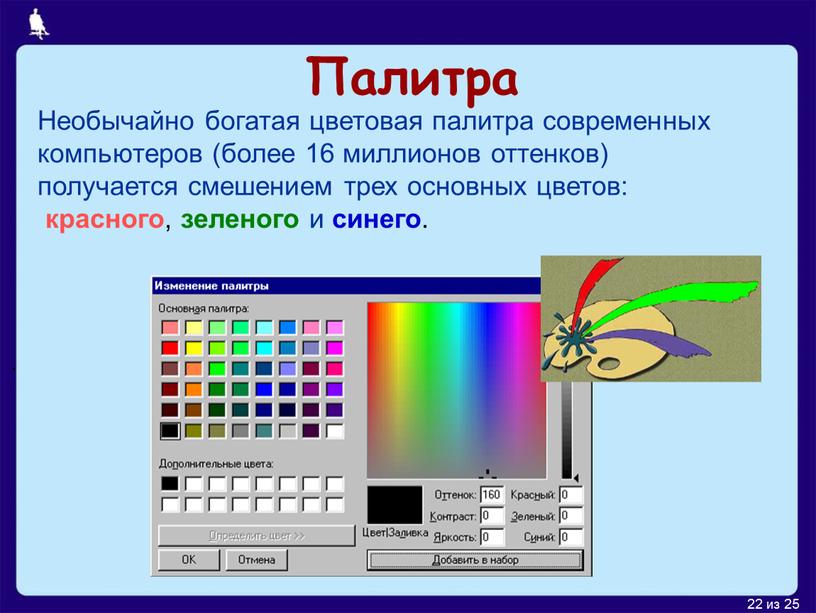 Палитра Необычайно богатая цветовая палитра современных компьютеров (более 16 миллионов оттенков) получается смешением трех основных цветов: красного , зеленого и синего