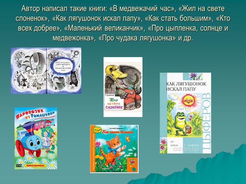 Автор написал такие книги: «В медвежачий час», «Жил на свете слоненок», «Как лягушонок искал папу», «Как стать большим», «Кто всех добрее», «Маленький великанчик», «Про цыпленка,…