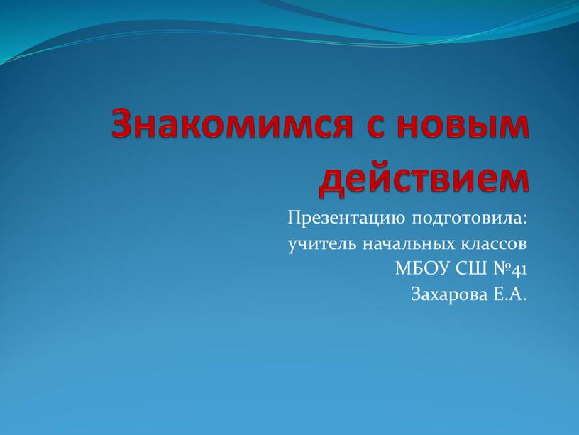 Знакомимся с новым действием Презентацию подготовила: учитель начальных классов