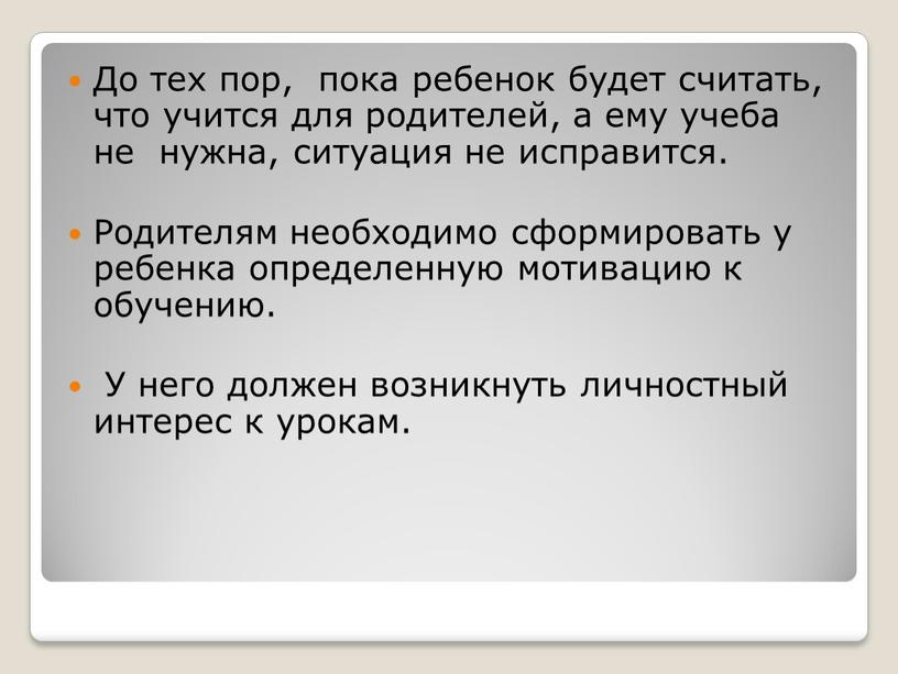 До тех пор, пока ребенок будет считать, что учится для родителей, а ему учеба не нужна, ситуация не исправится