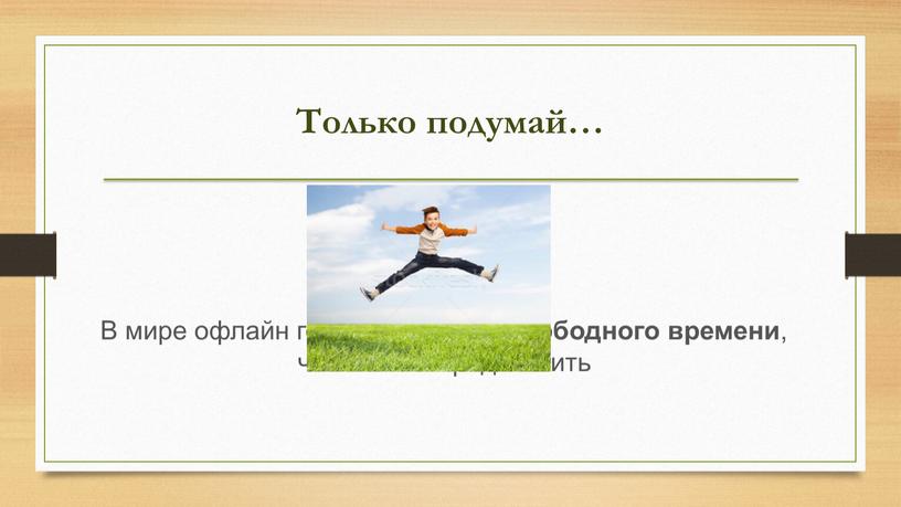 Только подумай… В мире офлайн гораздо больше свободного времени , чем можно представить