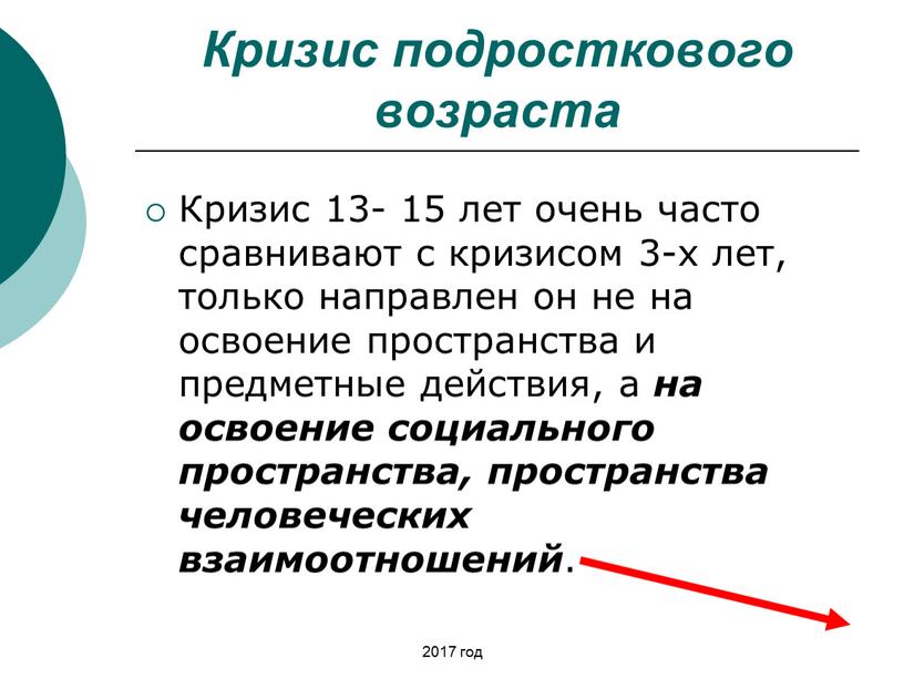 Кризис подросткового возраста Кризис 13- 15 лет очень часто сравнивают с кризисом 3-х лет, только направлен он не на освоение пространства и предметные действия, а…