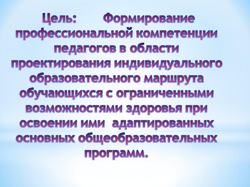 Цель: Формирование профессиональной компетенции педагогов в области проектирования индивидуального образовательного маршрута обучающихся с ограниченными возможностями здоровья при освоении ими адаптированных основных общеобразовательных программ