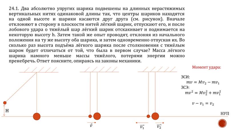 Два абсолютно упругих шарика подвешены на длинных нерастяжимых вертикальных нитях одинаковой длины так, что центры шариков находятся на одной высоте и шарики касаются друг друга…