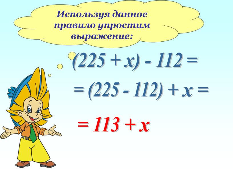 Используя данное правило упростим выражение: (225 + х) - 112 = = (225 - 112) + х = = 113 + х