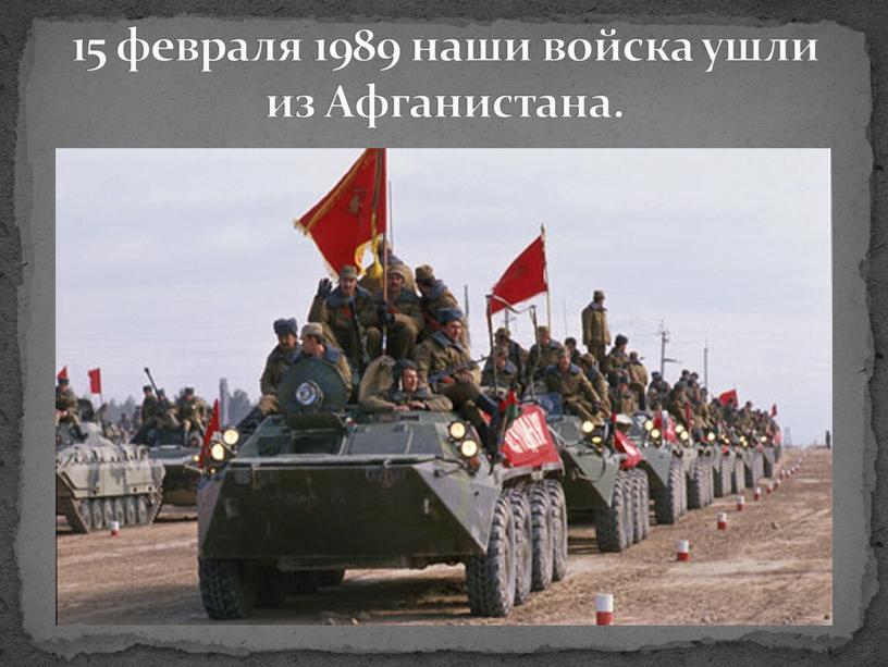 15 февраля 1989 наши войска ушли из Афганистана.