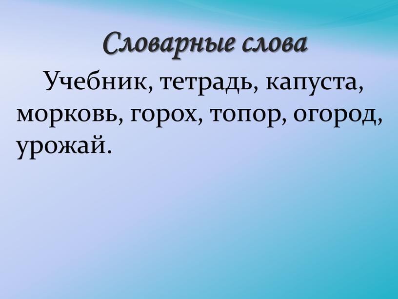 Словарные слова Учебник, тетрадь, капуста, морковь, горох, топор, огород, урожай