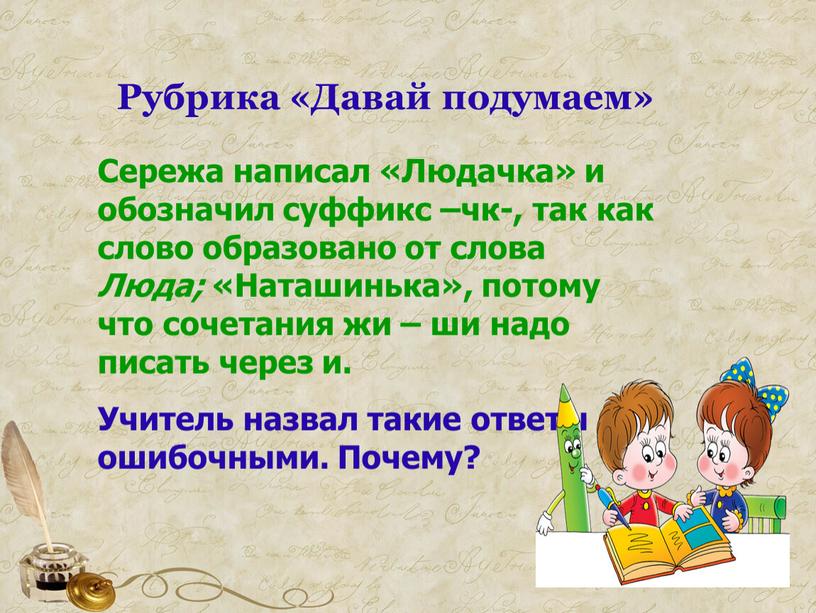 Рубрика «Давай подумаем» Сережа написал «Людачка» и обозначил суффикс –чк-, так как слово образовано от слова