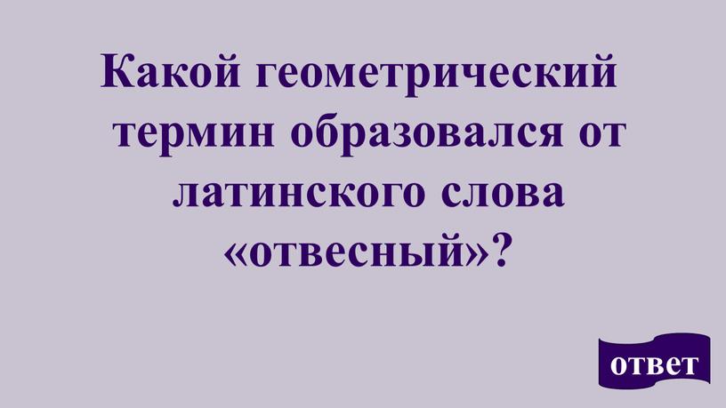 Какой геометрический термин образовался от латинского слова «отвесный»? ответ