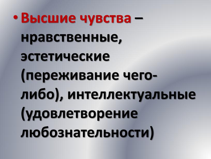 Высшие чувства – нравственные, эстетические (переживание чего-либо), интеллектуальные (удовлетворение любознательности)