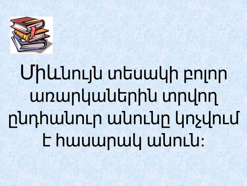 Միևնույն տեսակի բոլոր առարկաներին տրվող ընդհանուր անունը կոչվում է հասարակ անուն: