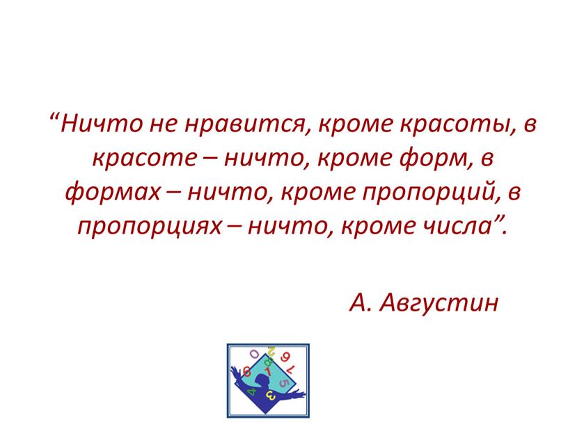 Ничто не нравится, кроме красоты, в красоте – ничто, кроме форм, в формах – ничто, кроме пропорций, в пропорциях – ничто, кроме числа”