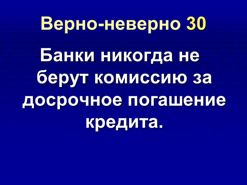 Верно-неверно 30 Банки никогда не берут комиссию за досрочное погашение кредита