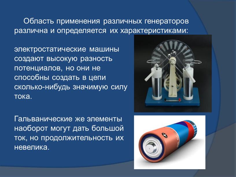 Область применения различных генераторов различна и определяется их характеристиками: электростатические машины создают высокую разность потенциалов, но они не способны создать в цепи сколько-нибудь значимую силу…