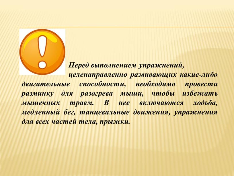 Перед выполнением упражнений, целенаправленно развивающих какие-либо двигательные способности, необходимо провести разминку для разогрева мышц, чтобы избежать мышечных травм