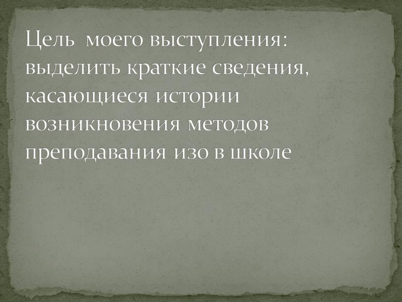 Цель моего выступления: выделить краткие сведения, касающиеся истории возникновения методов преподавания изо в школе