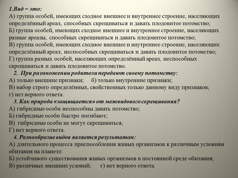 Вид – это: А) группа особей, имеющих сходное внешнее и внутреннее строение, населяющих определённый ареал, способных скрещиваться и давать плодовитое потомство;