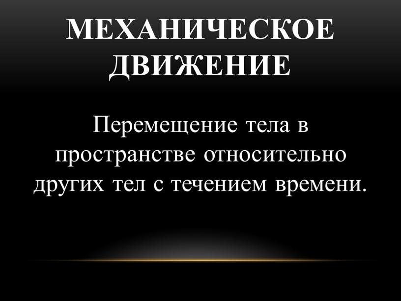 Механическое движение Перемещение тела в пространстве относительно других тел с течением времени