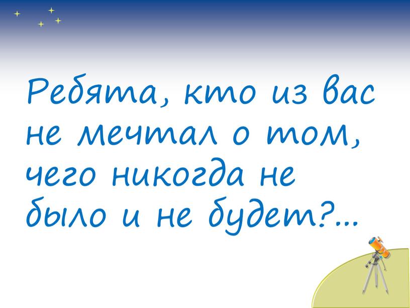 Ребята, кто из вас не мечтал о том, чего никогда не было и не будет?