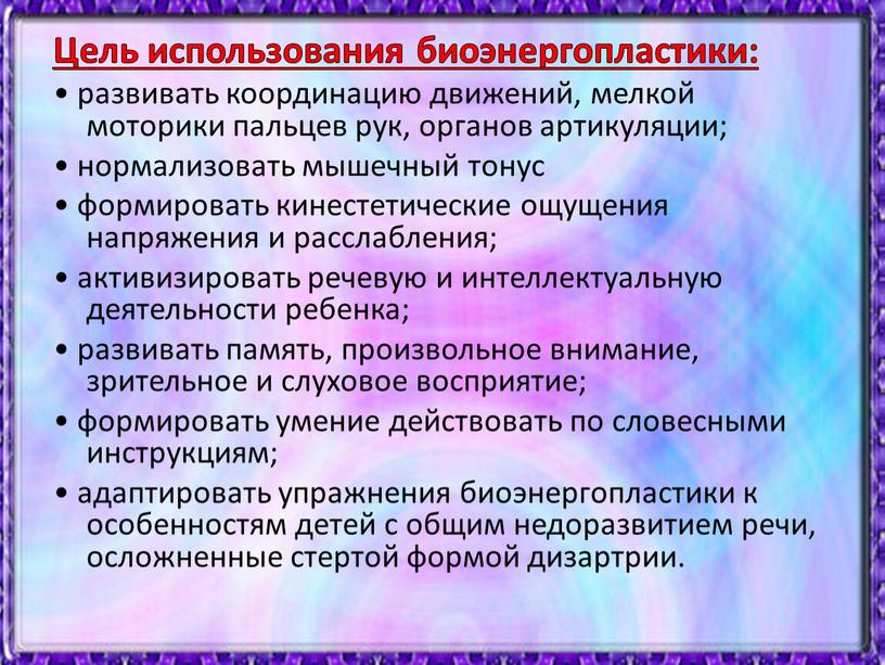 Цель использования биоэнергопластики: • развивать координацию движений, мелкой моторики пальцев рук, органов артикуляции; • нормализовать мышечный тонус • формировать кинестетические ощущения напряжения и расслабления; •…