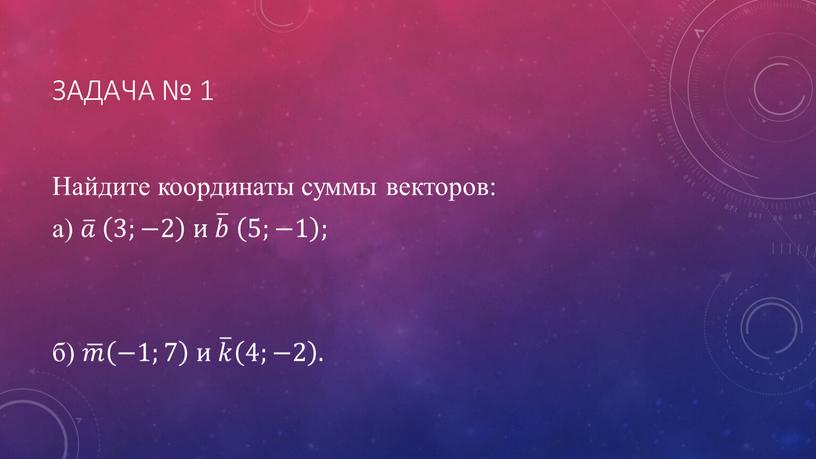 Задача № 1 Найдите координаты суммы векторов: а) 𝑎 𝑎𝑎 𝑎 3;−2 3;−2 3;−2 и 𝑏 𝑏𝑏 𝑏 5;−1 5;−1 5;−1 ; б) 𝑚 𝑚𝑚…