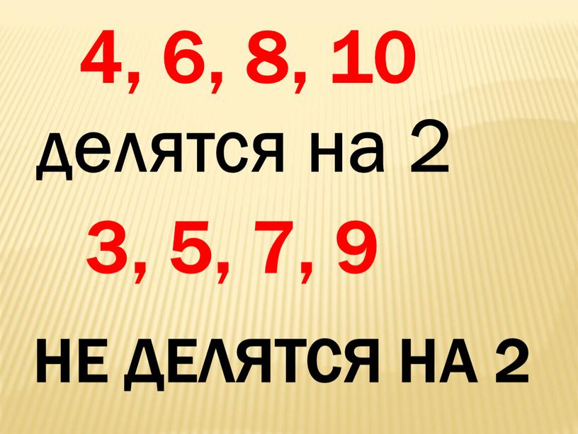 4, 6, 8, 10 делятся на 2 3, 5, 7, 9 Не делятся на 2