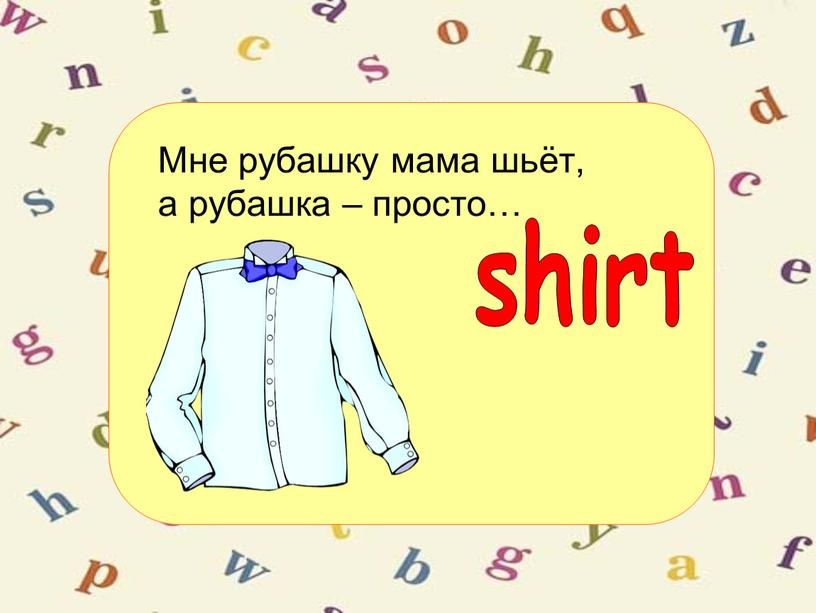 Мне рубашку мама шьёт, а рубашка – просто… shirt