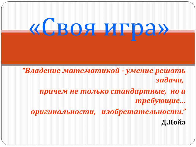 Своя игра» “Владение математикой - умение решать задачи, причем не только стандартные, но и требующие… оригинальности, изобретательности