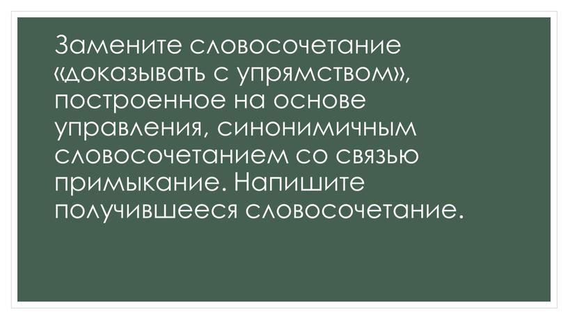 Замените словосочетание «доказывать с упрямством», построенное на основе управления, синонимичным словосочетанием со связью примыкание