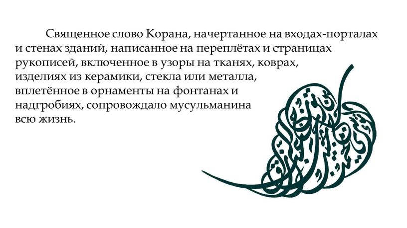 Священное слово Корана, начертанное на вхо­дах-порталах и стенах зданий, на­писанное на переплётах и страни­цах рукописей, включенное в узоры на тканях, коврах, изделиях из кера­мики, стекла…