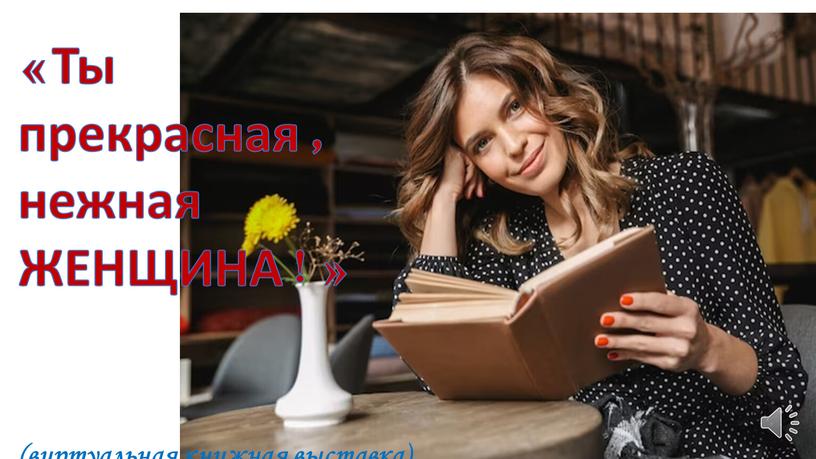 Ты прекрасная, нежная ЖЕНЩИНА!» (виртуальная книжная выставка)