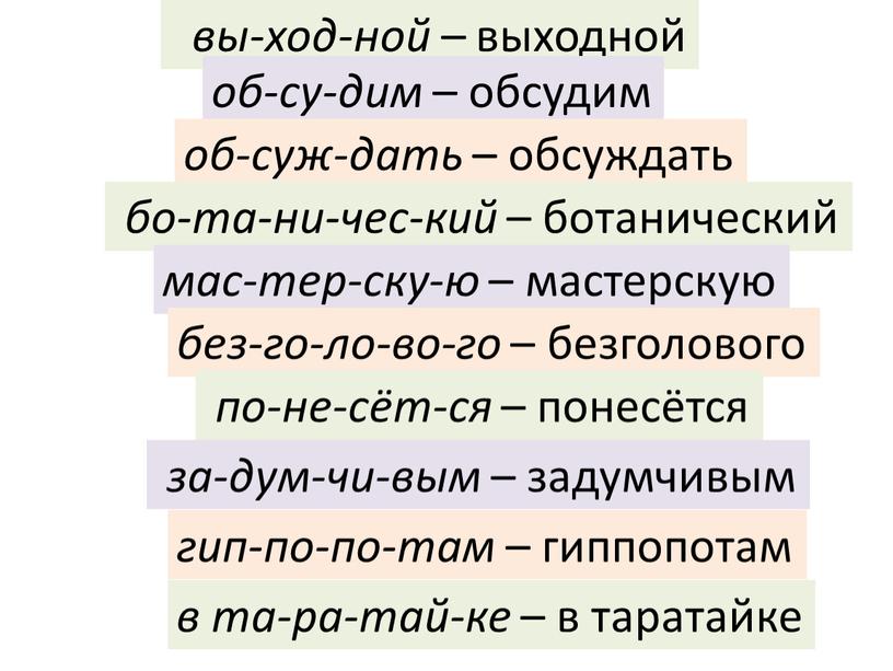 вы-ход-ной – выходной об-су-дим – обсудим об-суж-дать – обсуждать бо-та-ни-чес-кий – ботанический мас-тер-ску-ю – мастерскую без-го-ло-во-го – безголового по-не-сёт-ся – понесётся за-дум-чи-вым – задумчивым гип-по-по-там…