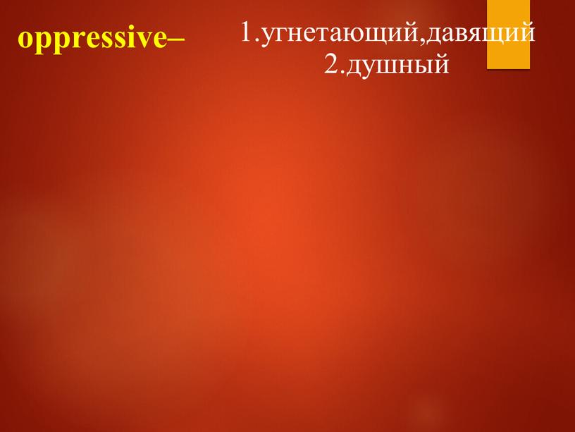 oppressive– 1.угнетающий,давящий 2.душный