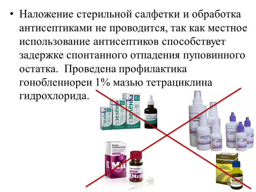 Наложение стерильной салфетки и обработка антисептиками не проводится, так как местное использование антисептиков способствует задержке спонтанного отпадения пуповинного остатка