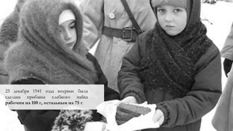 25 декабря 1941 года впервые была сделана прибавка хлебного пайка рабочим на 100 г, остальным на 75 г .