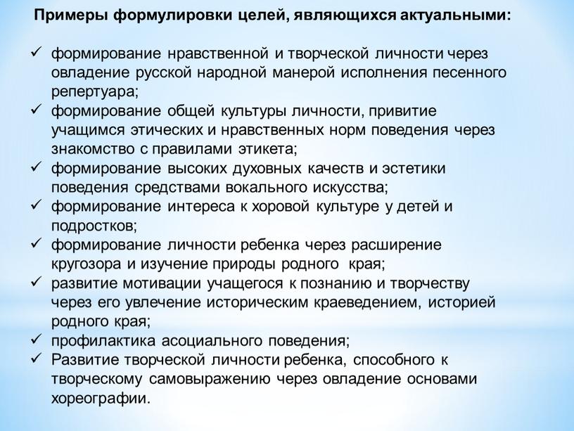 Примеры формулировки целей, являющихся актуальными: формирование нравственной и творческой личности через овладение русской народной манерой исполнения песенного репертуара; формирование общей культуры личности, привитие учащимся этических…