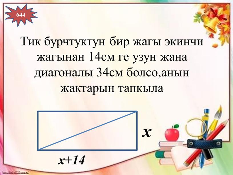 Тик бурчтуктун бир жагы экинчи жагынан 14см ге узун жана диагоналы 34см болсо,анын жактарын тапкыла 644 х х+14