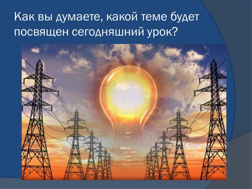 Как вы думаете, какой теме будет посвящен сегодняшний урок?