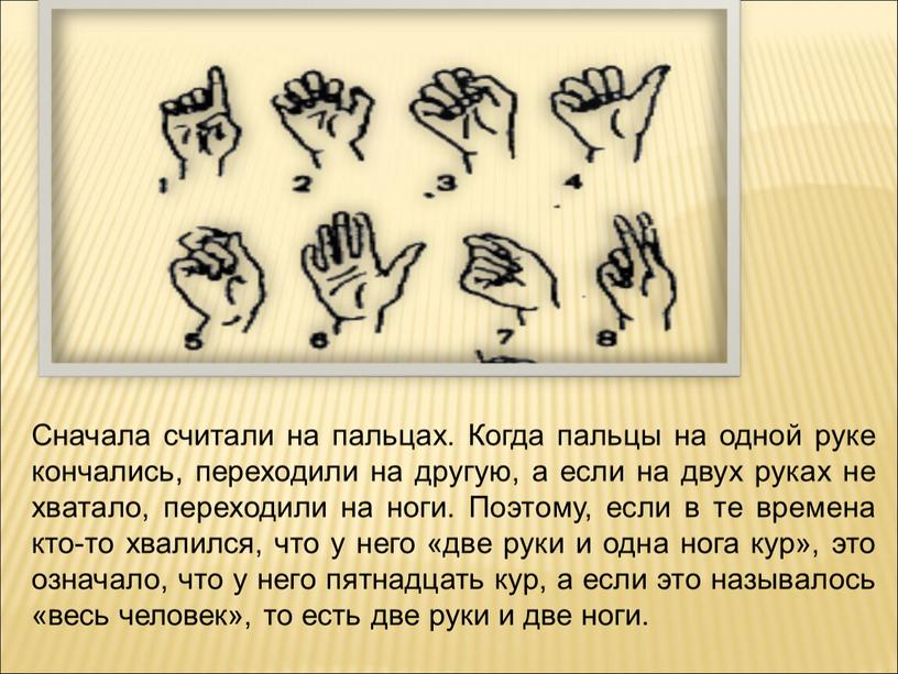 Сначала считали на пальцах. Когда пальцы на одной руке кончались, переходили на другую, а если на двух руках не хватало, переходили на ноги