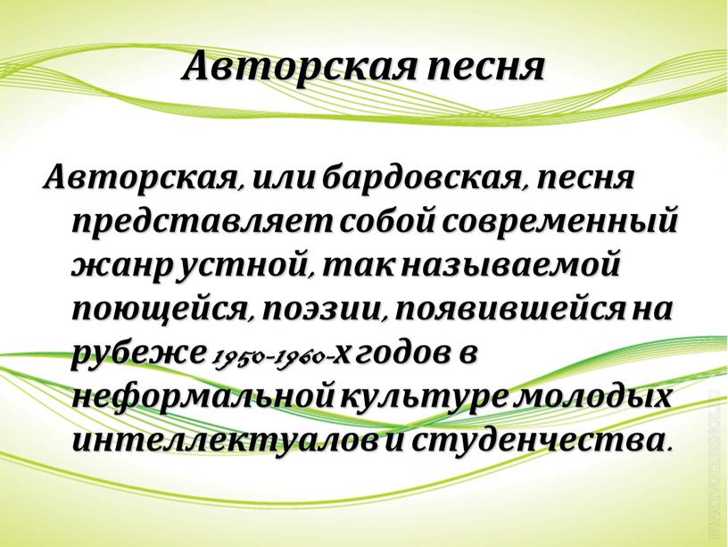 Авторская песня Авторская, или бардовская, песня представляет собой современный жанр устной, так называемой поющейся, поэзии, появившейся на рубеже 1950-1960-х годов в неформальной культуре молодых интеллектуалов…