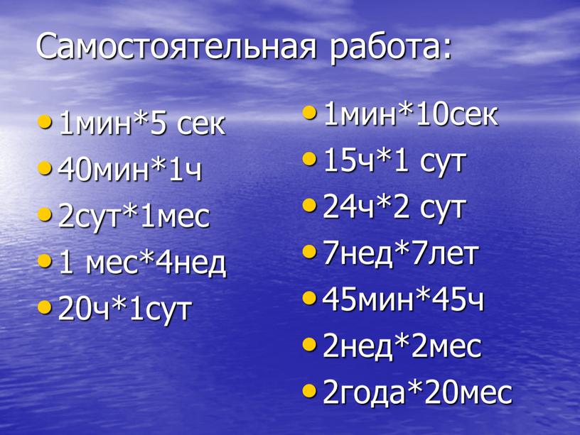 Самостоятельная работа: 1мин*5 сек 40мин*1ч 2сут*1мес 1 мес*4нед 20ч*1сут 1мин*10сек 15ч*1 сут 24ч*2 сут 7нед*7лет 45мин*45ч 2нед*2мес 2года*20мес