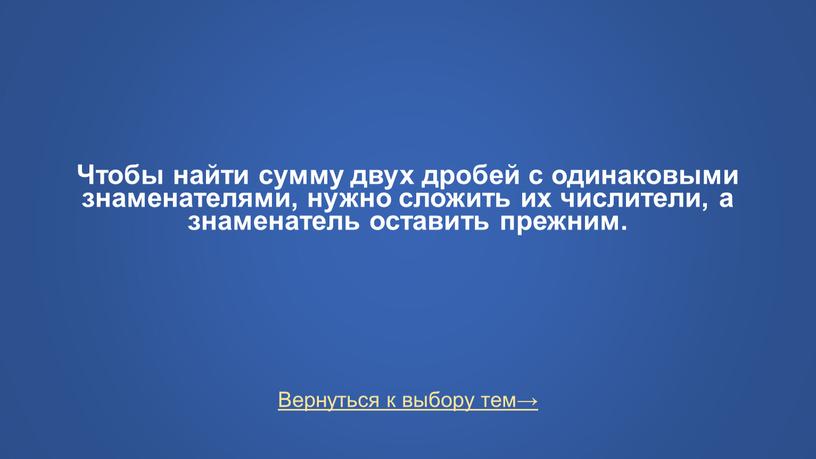 Вернуться к выбору тем→ Чтобы найти сумму двух дробей с одинаковыми знаменателями, нужно сложить их числители, а знаменатель оставить прежним