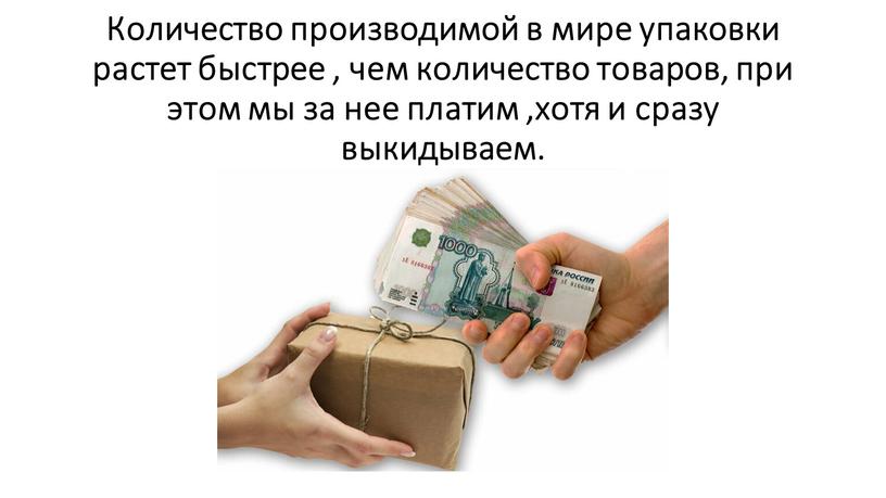 Количество производимой в мире упаковки растет быстрее , чем количество товаров, при этом мы за нее платим ,хотя и сразу выкидываем