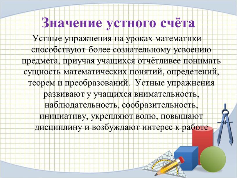 Значение устного счёта Устные упражнения на уроках математики способствуют более сознательному усвоению предмета, приучая учащихся отчётливее понимать сущность математических понятий, определений, теорем и преобразований