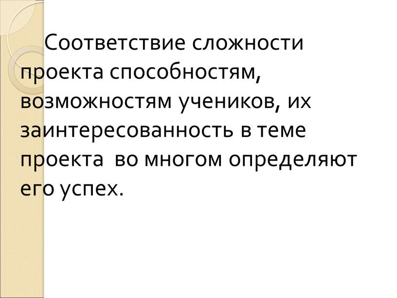 Соответствие сложности проекта способностям, возможностям учеников, их заинтересованность в теме проекта во многом определяют его успех