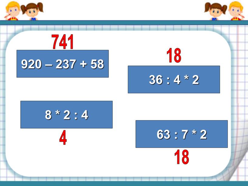 920 – 237 + 58 8 * 2 : 4 36 : 4 * 2 63 : 7 * 2 741 4 18 18