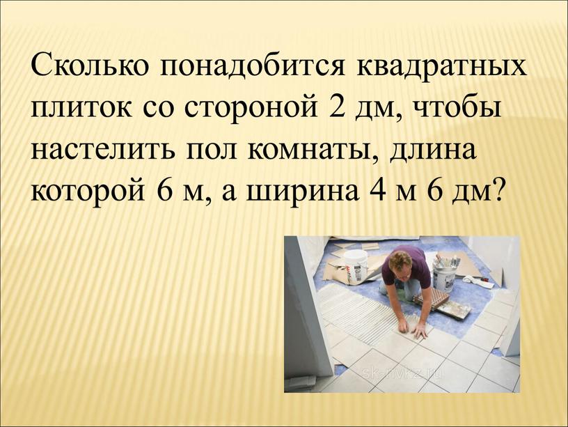 Сколько понадобится квадратных плиток со стороной 2 дм, чтобы настелить пол комнаты, длина которой 6 м, а ширина 4 м 6 дм?