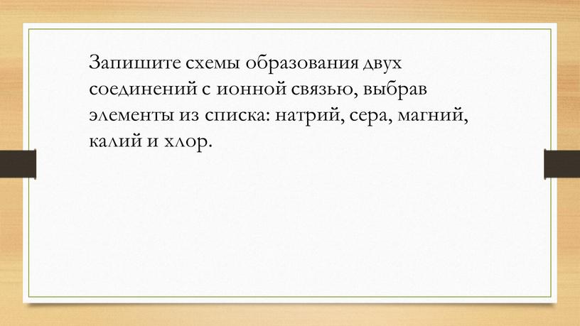 Запишите схемы образования двух соединений с ионной связью, выбрав элементы из списка: натрий, сера, магний, калий и хлор