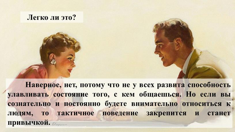 Легко ли это? Наверное, нет, потому что не у всех развита способность улавливать состояние того, с кем общаешься