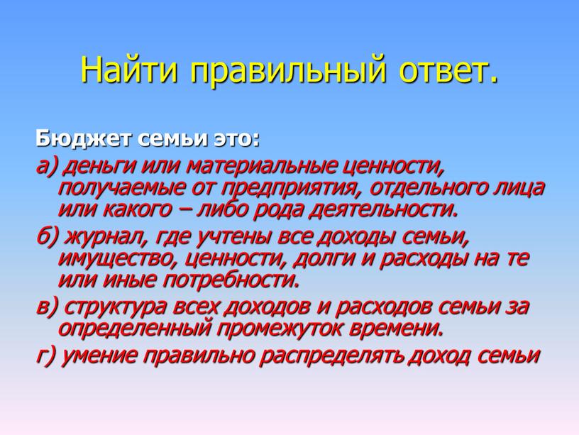 Найти правильный ответ. Бюджет семьи это: а) деньги или материальные ценности, получаемые от предприятия, отдельного лица или какого – либо рода деятельности